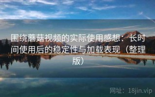 围绕蘑菇视频的实际使用感想：长时间使用后的稳定性与加载表现（整理版）