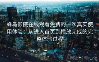 蜂鸟影院在线观看免费的一次真实使用体验：从进入首页到播放完成的完整体验过程