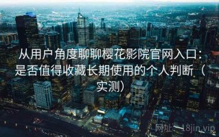从用户角度聊聊樱花影院官网入口：是否值得收藏长期使用的个人判断（实测）