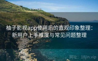 柚子影视app使用后的直观印象整理：新用户上手难度与常见问题整理