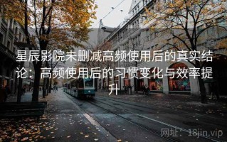 星辰影院未删减高频使用后的真实结论：高频使用后的习惯变化与效率提升