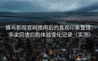 蜂鸟影院官网使用后的直观印象整理：多次回访后的体验变化记录（实测）