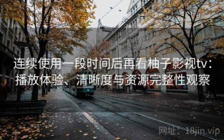 连续使用一段时间后再看柚子影视tv：播放体验、清晰度与资源完整性观察