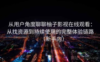 从用户角度聊聊柚子影视在线观看：从找资源到持续使用的完整体验链路（新手向）