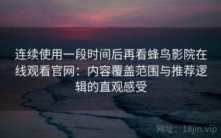 连续使用一段时间后再看蜂鸟影院在线观看官网：内容覆盖范围与推荐逻辑的直观感受