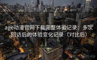 age动漫官网下载完整体验记录：多次回访后的体验变化记录（对比后）