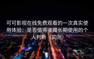 可可影视在线免费观看的一次真实使用体验：是否值得收藏长期使用的个人判断（实测）