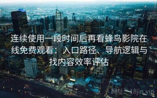连续使用一段时间后再看蜂鸟影院在线免费观看：入口路径、导航逻辑与找内容效率评估