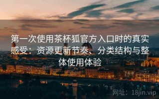 第一次使用茶杯狐官方入口时的真实感受：资源更新节奏、分类结构与整体使用体验