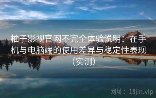 柚子影视官网不完全体验说明：在手机与电脑端的使用差异与稳定性表现（实测）