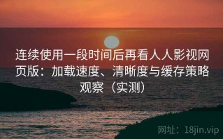连续使用一段时间后再看人人影视网页版：加载速度、清晰度与缓存策略观察（实测）