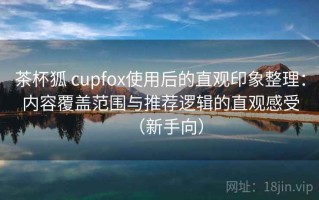 茶杯狐 cupfox使用后的直观印象整理：内容覆盖范围与推荐逻辑的直观感受（新手向）