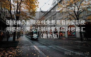 围绕蜂鸟影院在线免费观看的实际使用感想：常见卡顿场景与应对思路汇总（最新版）