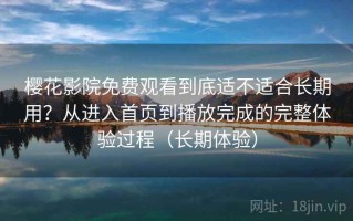 樱花影院免费观看到底适不适合长期用？从进入首页到播放完成的完整体验过程（长期体验）