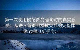 第一次使用樱花影院 理论时的真实感受：从进入首页到播放完成的完整体验过程（新手向）