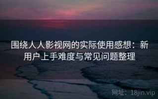 围绕人人影视网的实际使用感想：新用户上手难度与常见问题整理