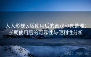 人人影视tv版使用后的直观印象整理：长期使用后的可靠性与便利性分析