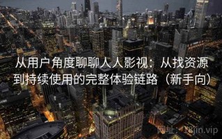 从用户角度聊聊人人影视：从找资源到持续使用的完整体验链路（新手向）