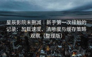 星辰影院未删减｜新手第一次接触的记录：加载速度、清晰度与缓存策略观察（整理版）