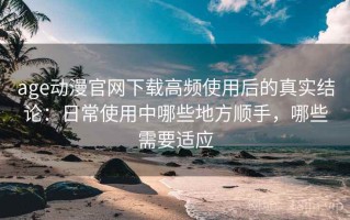 age动漫官网下载高频使用后的真实结论：日常使用中哪些地方顺手，哪些需要适应