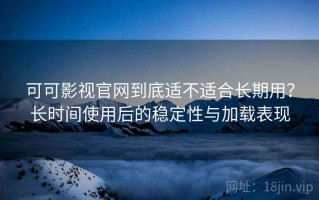 可可影视官网到底适不适合长期用？长时间使用后的稳定性与加载表现