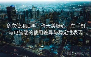 多次使用后再评价天美糖心：在手机与电脑端的使用差异与稳定性表现