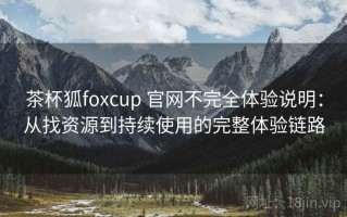 茶杯狐foxcup 官网不完全体验说明：从找资源到持续使用的完整体验链路
