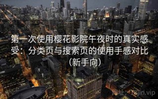 第一次使用樱花影院午夜时的真实感受：分类页与搜索页的使用手感对比（新手向）