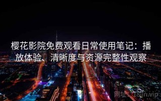 樱花影院免费观看日常使用笔记：播放体验、清晰度与资源完整性观察