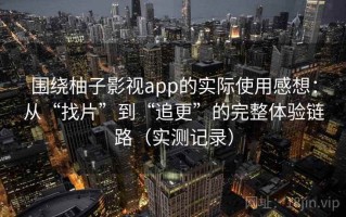 围绕柚子影视app的实际使用感想：从“找片”到“追更”的完整体验链路（实测记录）
