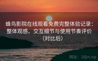 蜂鸟影院在线观看免费完整体验记录：整体观感、交互细节与使用节奏评价（对比后）
