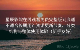 星辰影院在线观看免费完整版到底适不适合长期用？资源更新节奏、分类结构与整体使用体验（新手友好）