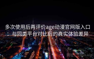 多次使用后再评价age动漫官网版入口：与同类平台对比后的真实体验差异
