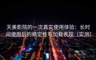 天美影院的一次真实使用体验：长时间使用后的稳定性与加载表现（实测）