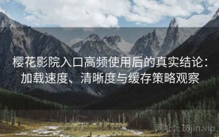 樱花影院入口高频使用后的真实结论：加载速度、清晰度与缓存策略观察