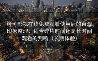 可可影视在线免费观看使用后的直观印象整理：适合碎片时间还是长时间观看的判断（长期体验）