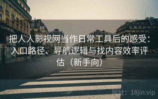 把人人影视网当作日常工具后的感受：入口路径、导航逻辑与找内容效率评估（新手向）