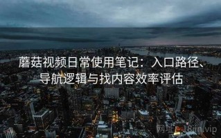 蘑菇视频日常使用笔记：入口路径、导航逻辑与找内容效率评估