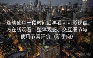 连续使用一段时间后再看可可影视官方在线观看：整体观感、交互细节与使用节奏评价（新手向）
