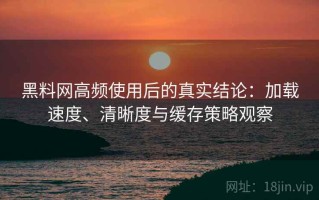 黑料网高频使用后的真实结论：加载速度、清晰度与缓存策略观察