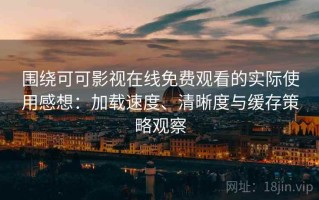 围绕可可影视在线免费观看的实际使用感想：加载速度、清晰度与缓存策略观察