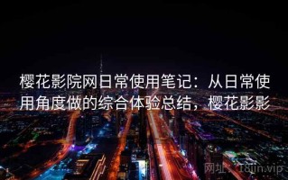 樱花影院网日常使用笔记：从日常使用角度做的综合体验总结，樱花影影