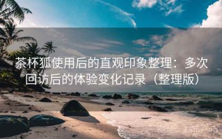 茶杯狐使用后的直观印象整理：多次回访后的体验变化记录（整理版）