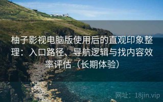 柚子影视电脑版使用后的直观印象整理：入口路径、导航逻辑与找内容效率评估（长期体验）