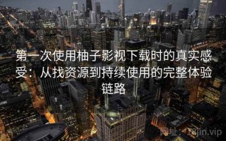 第一次使用柚子影视下载时的真实感受：从找资源到持续使用的完整体验链路
