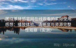 围绕茶杯狐官网在线观看的实际使用感想：播放体验、清晰度与资源完整性观察（实测）