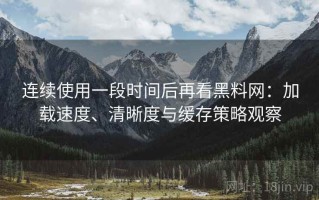 连续使用一段时间后再看黑料网：加载速度、清晰度与缓存策略观察