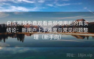 白虎视频免费观看高频使用后的真实结论：新用户上手难度与常见问题整理（新手向）