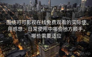 围绕可可影视在线免费观看的实际使用感想：日常使用中哪些地方顺手，哪些需要适应