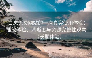 白虎免费网站的一次真实使用体验：播放体验、清晰度与资源完整性观察（长期体验）